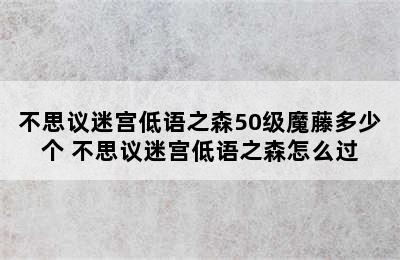 不思议迷宫低语之森50级魔藤多少个 不思议迷宫低语之森怎么过